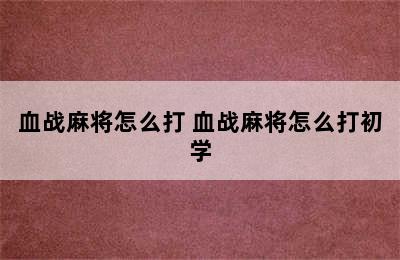 血战麻将怎么打 血战麻将怎么打初学